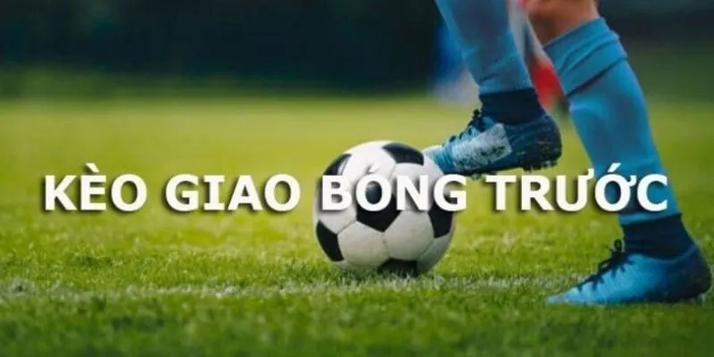 Định nghĩa chi tiết về kèo giao bóng trước